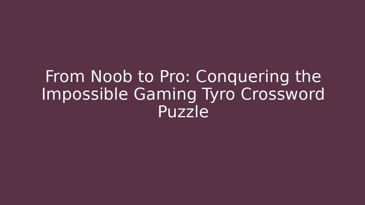 From Noob to Pro: Conquering the Impossible Gaming Tyro Crossword Puzzle