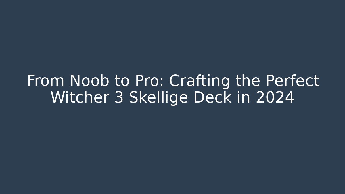 From Noob to Pro: Crafting the Perfect Witcher 3 Skellige Deck in 2024