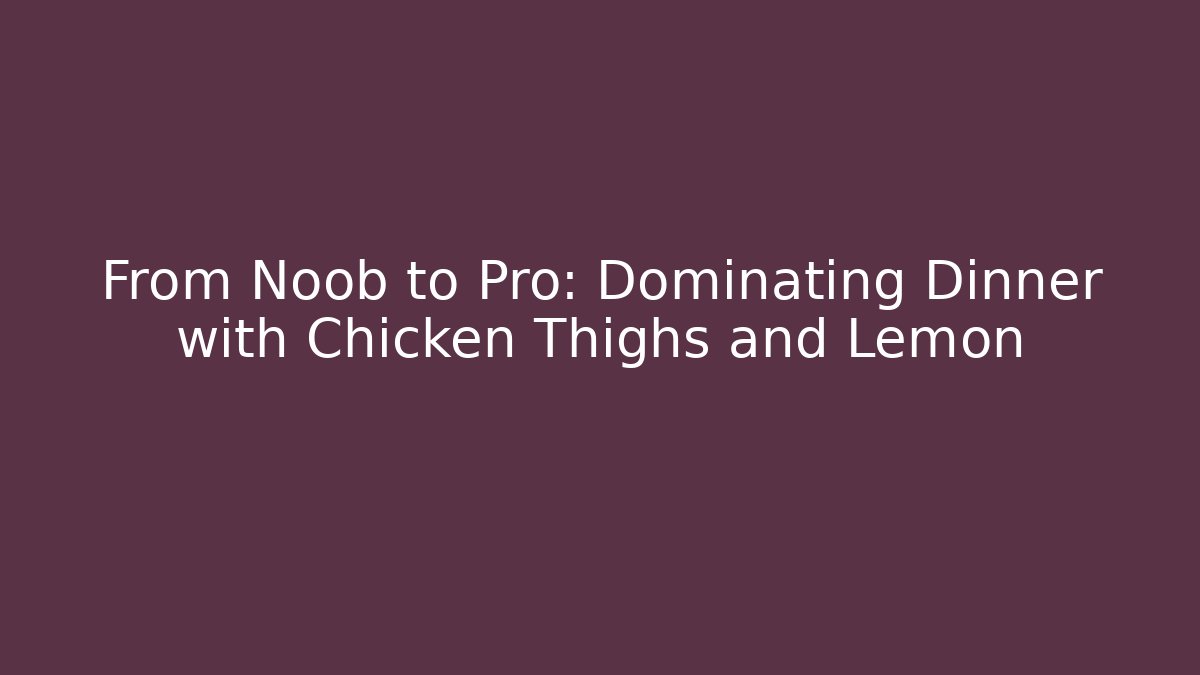 From Noob to Pro: Dominating Dinner with Chicken Thighs and Lemon