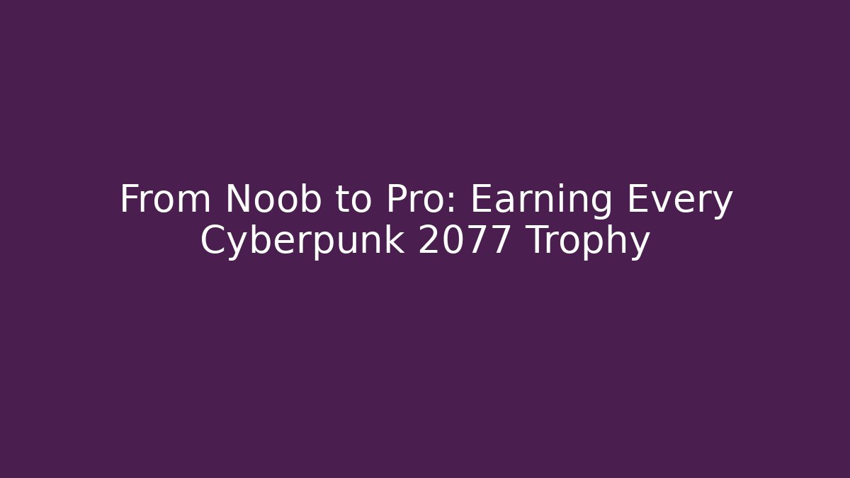 From Noob to Pro: Earning Every Cyberpunk 2077 Trophy