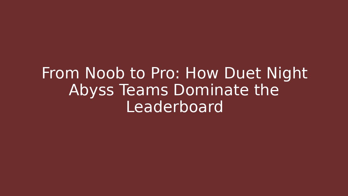 From Noob to Pro: How Duet Night Abyss Teams Dominate the Leaderboard