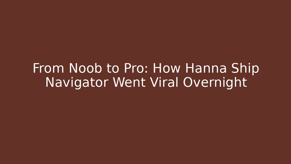 From Noob to Pro: How Hanna Ship Navigator Went Viral Overnight