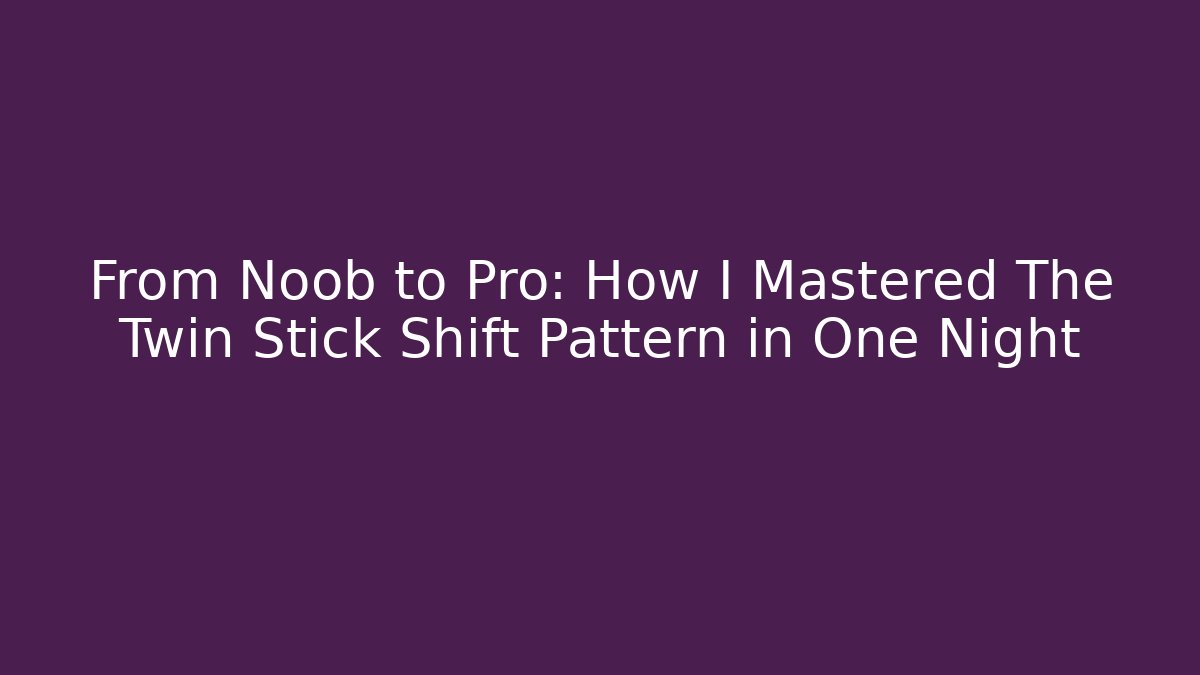 From Noob to Pro: How I Mastered The Twin Stick Shift Pattern in One Night