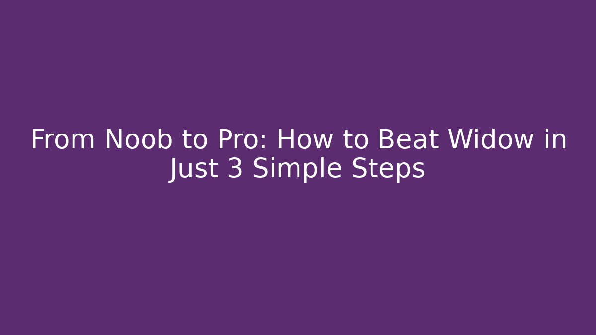 From Noob to Pro: How to Beat Widow in Just 3 Simple Steps