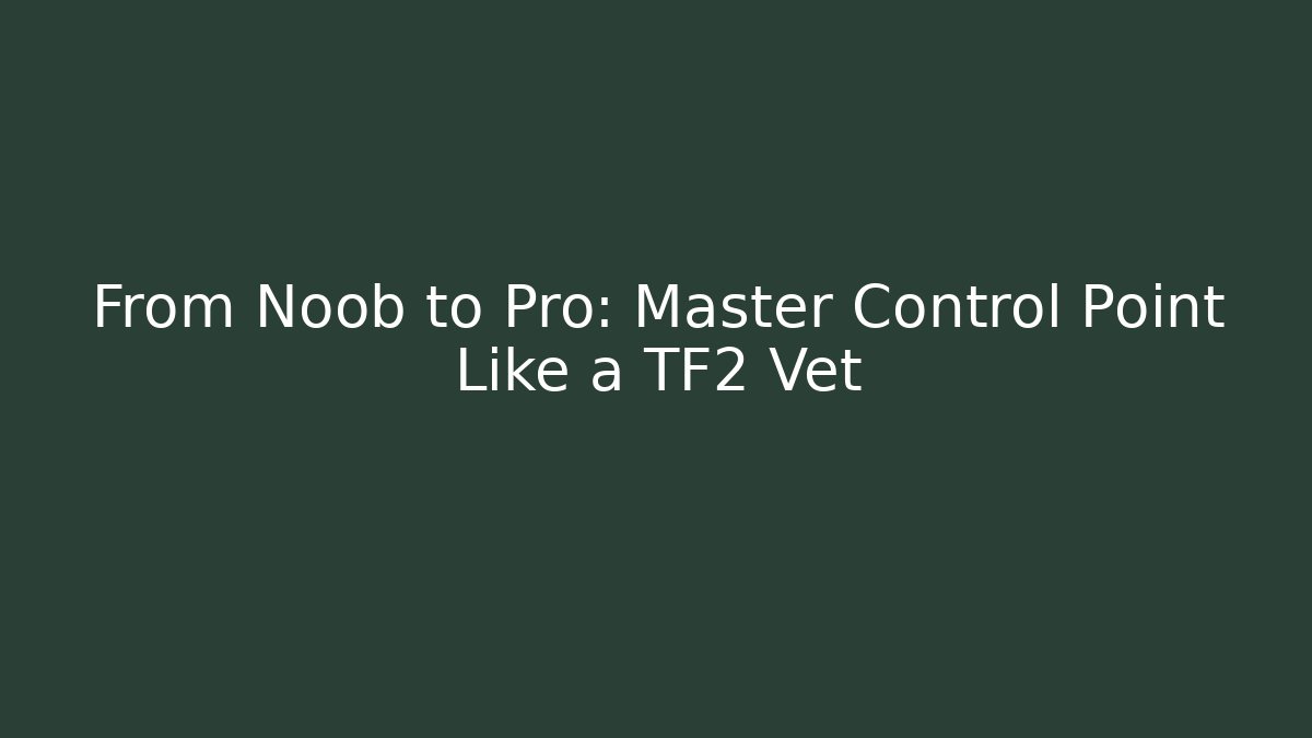 From Noob to Pro: Master Control Point Like a TF2 Vet