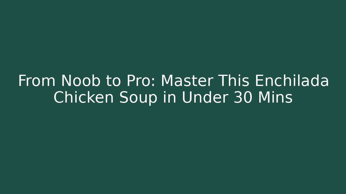 From Noob to Pro: Master This Enchilada Chicken Soup in Under 30 Mins