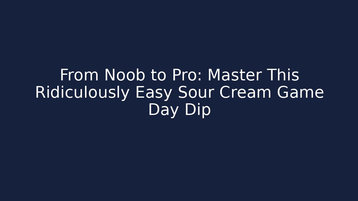 From Noob to Pro: Master This Ridiculously Easy Sour Cream Game Day Dip