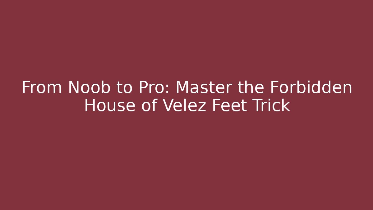 From Noob to Pro: Master the Forbidden House of Velez Feet Trick