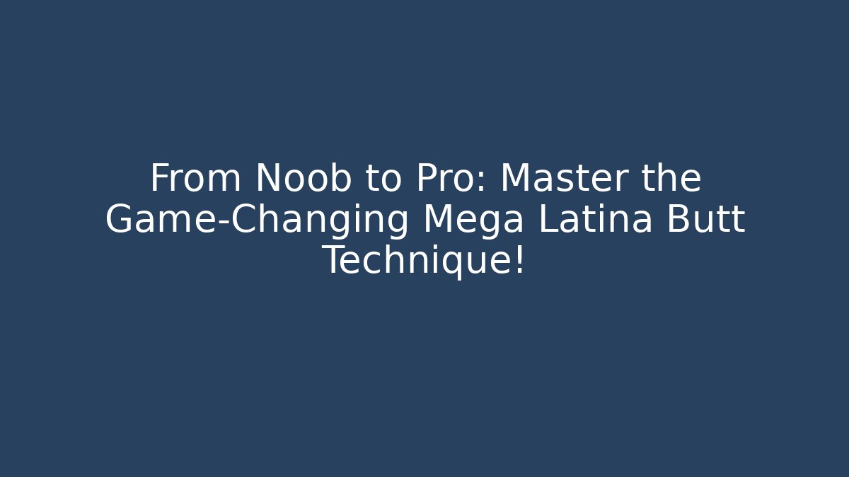 From Noob to Pro: Master the Game-Changing Mega Latina Butt Technique!