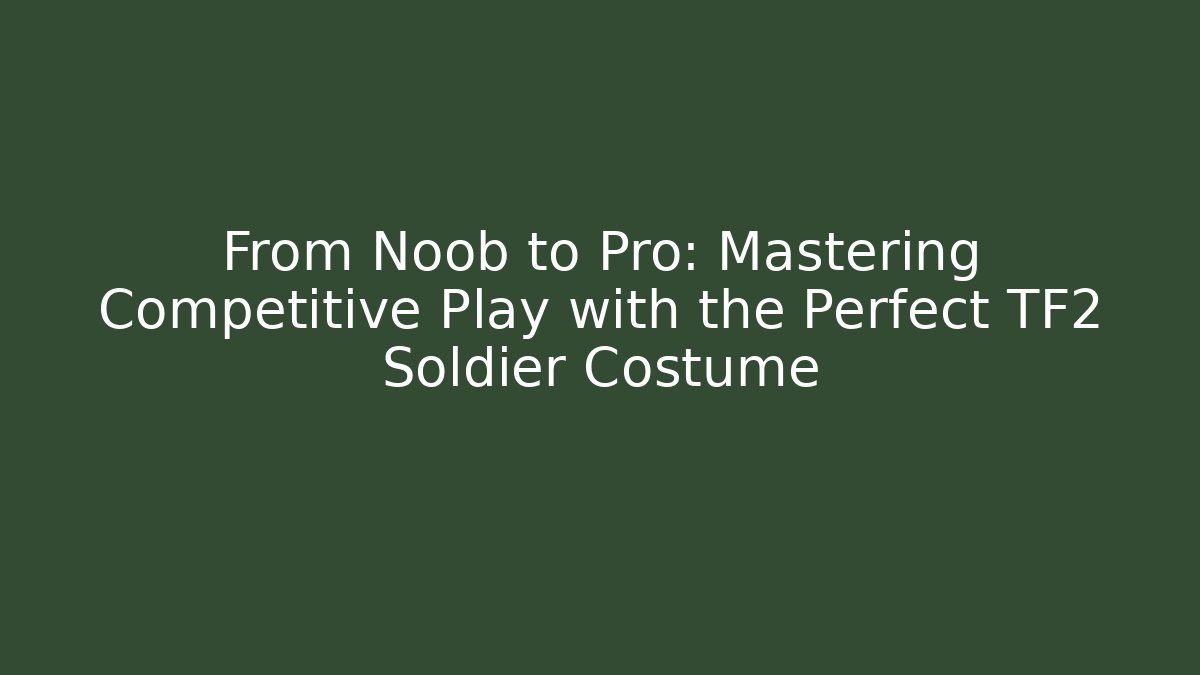 From Noob to Pro: Mastering Competitive Play with the Perfect TF2 Soldier Costume