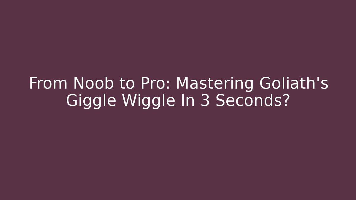 From Noob to Pro: Mastering Goliath's Giggle Wiggle In 3 Seconds?
