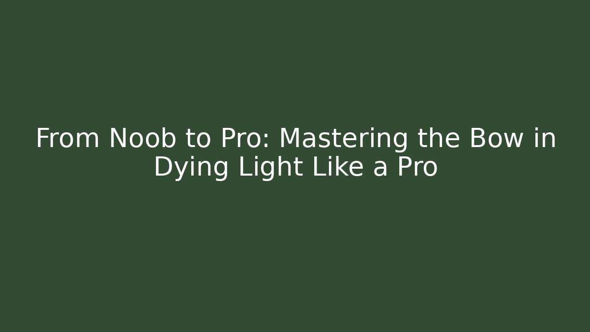 From Noob to Pro: Mastering the Bow in Dying Light Like a Pro