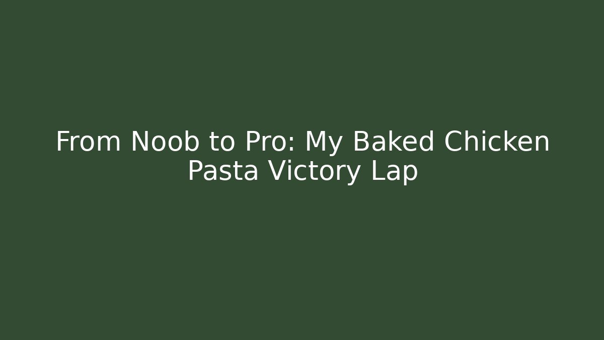 From Noob to Pro: My Baked Chicken Pasta Victory Lap