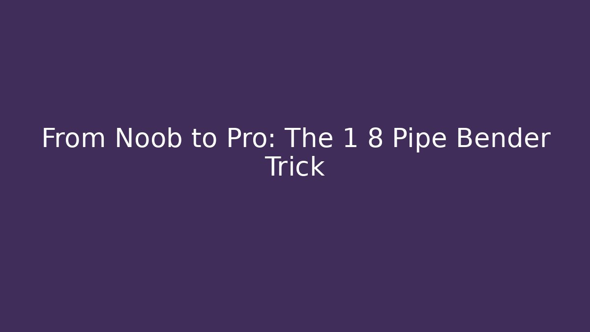From Noob to Pro: The 1 8 Pipe Bender Trick