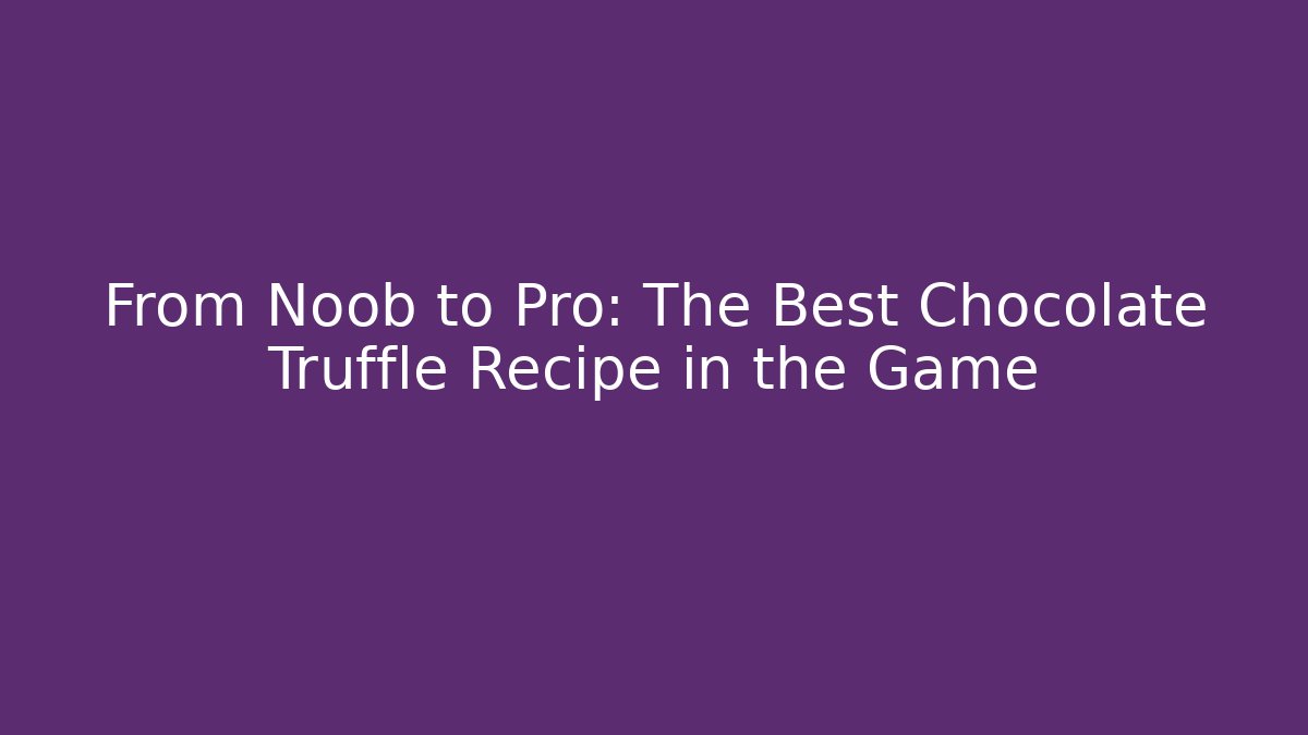 From Noob to Pro: The Best Chocolate Truffle Recipe in the Game