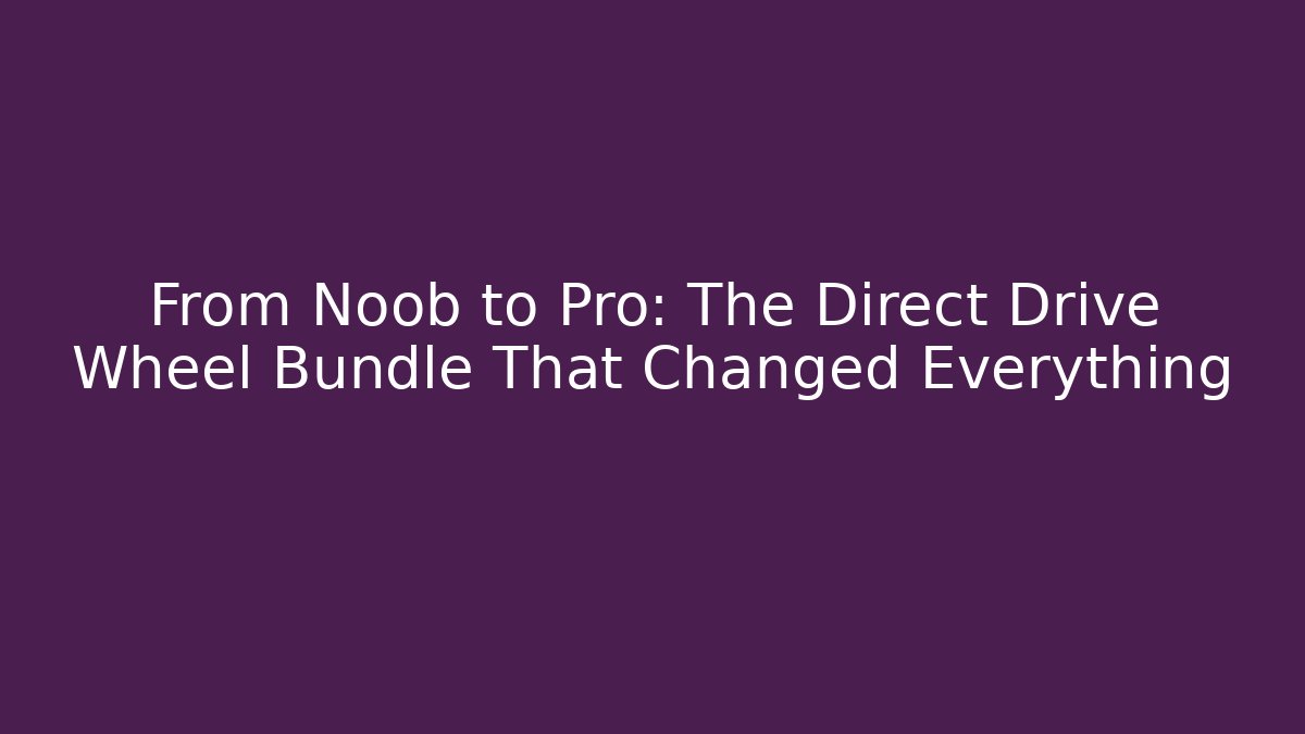 From Noob to Pro: The Direct Drive Wheel Bundle That Changed Everything