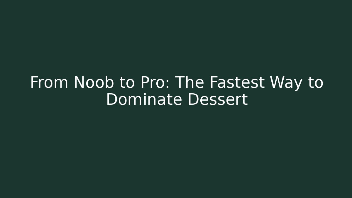 From Noob to Pro: The Fastest Way to Dominate Dessert