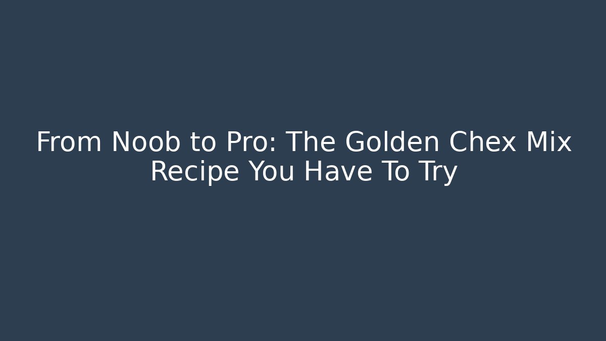 From Noob to Pro: The Golden Chex Mix Recipe You Have To Try