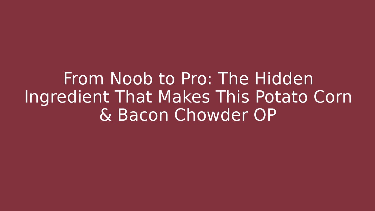 From Noob to Pro: The Hidden Ingredient That Makes This Potato Corn & Bacon Chowder OP