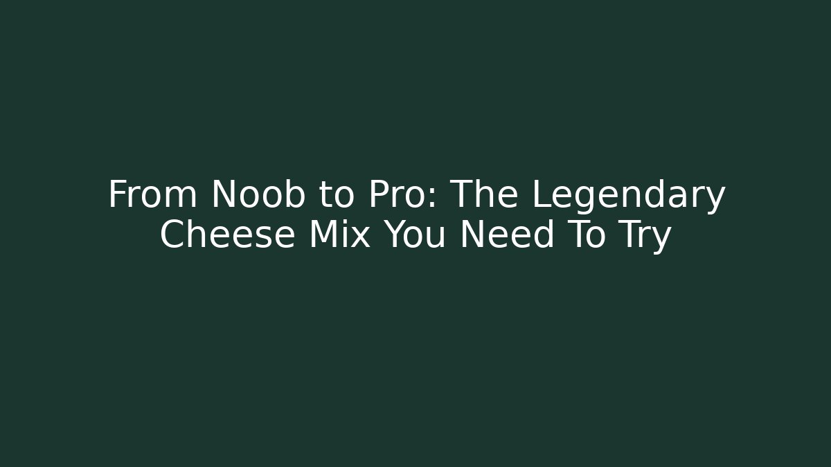 From Noob to Pro: The Legendary Cheese Mix You Need To Try