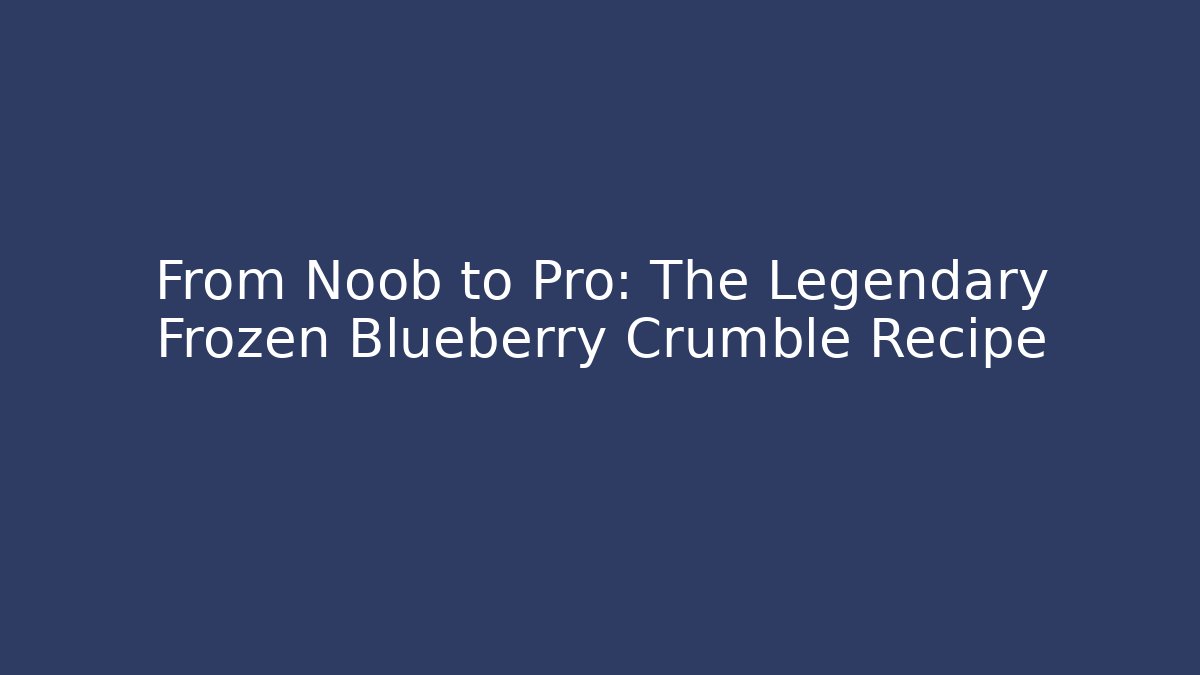 From Noob to Pro: The Legendary Frozen Blueberry Crumble Recipe