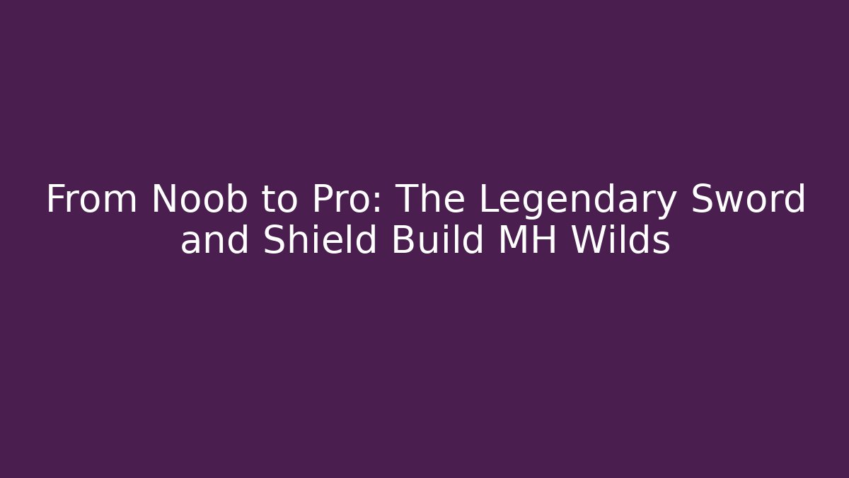 From Noob to Pro: The Legendary Sword and Shield Build MH Wilds