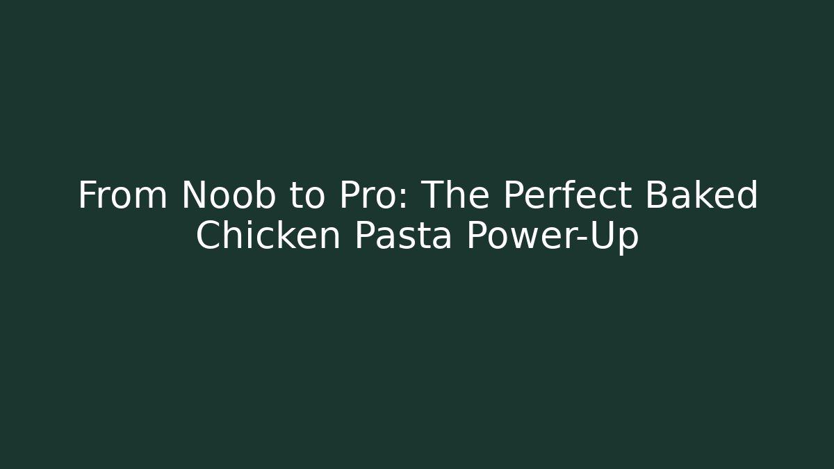 From Noob to Pro: The Perfect Baked Chicken Pasta Power-Up