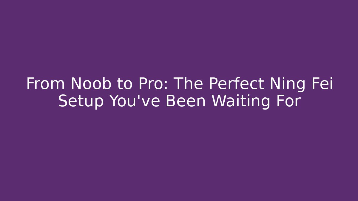From Noob to Pro: The Perfect Ning Fei Setup You've Been Waiting For