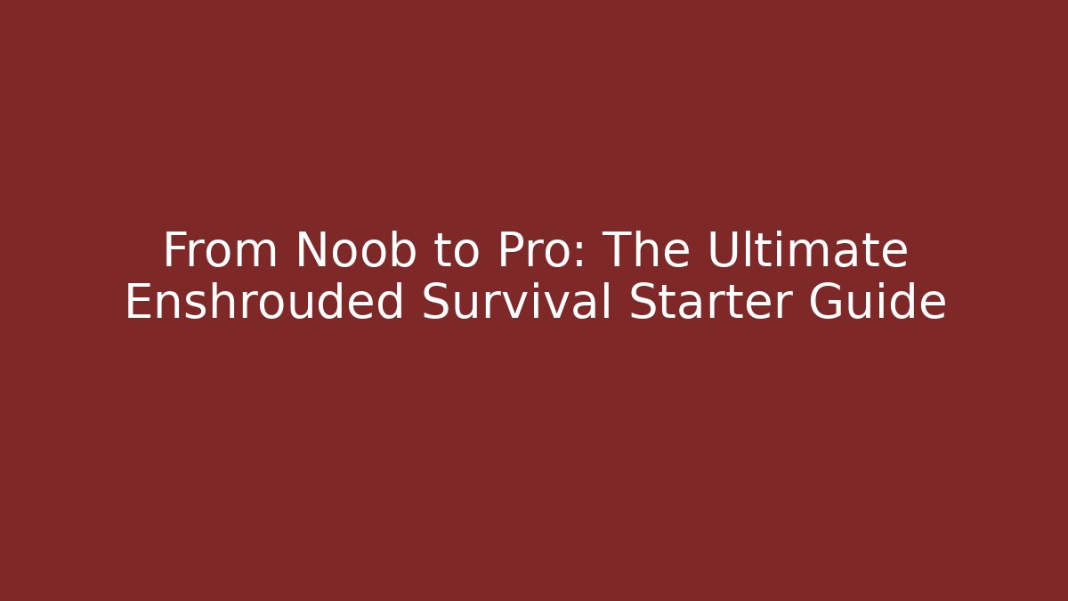 From Noob to Pro: The Ultimate Enshrouded Survival Starter Guide