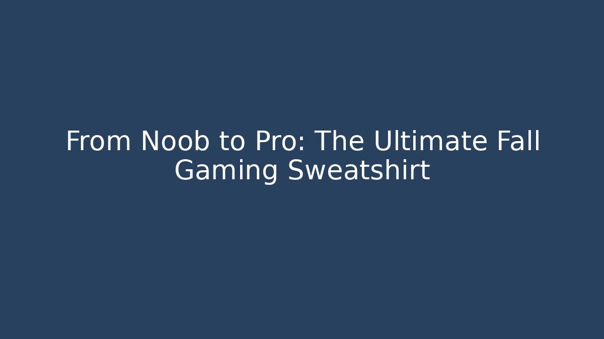 From Noob to Pro: The Ultimate Fall Gaming Sweatshirt