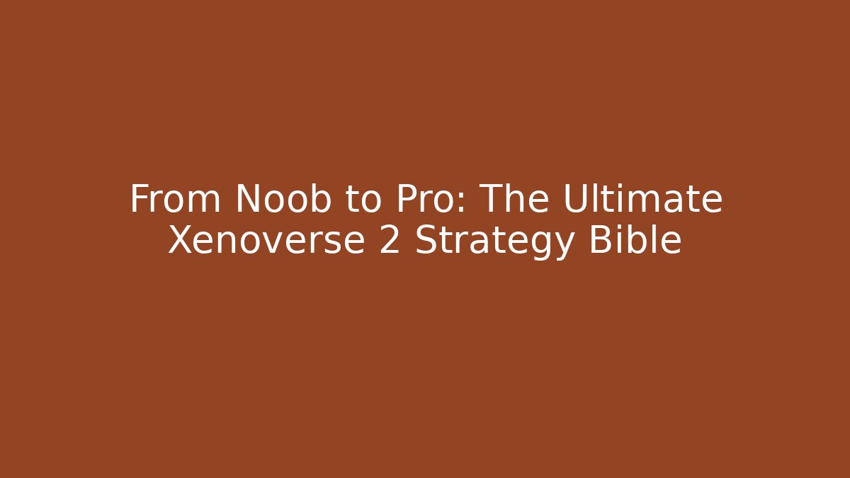 From Noob to Pro: The Ultimate Xenoverse 2 Strategy Bible