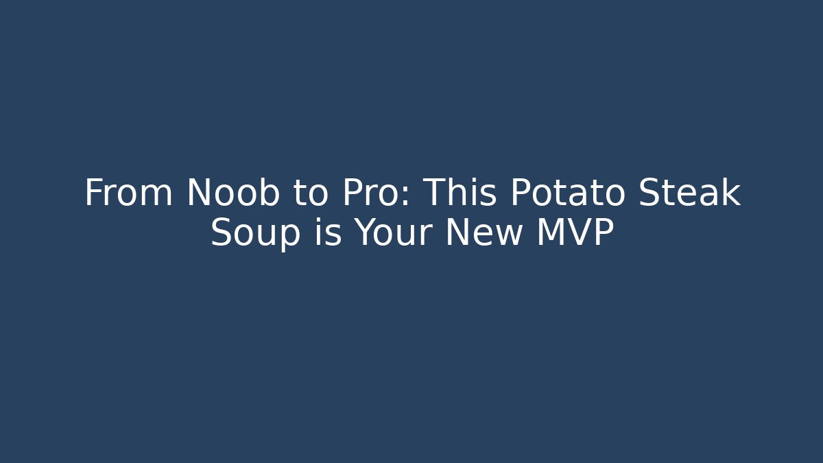 From Noob to Pro: This Potato Steak Soup is Your New MVP