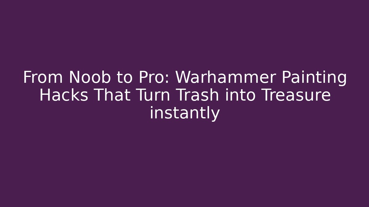 From Noob to Pro: Warhammer Painting Hacks That Turn Trash into Treasure instantly