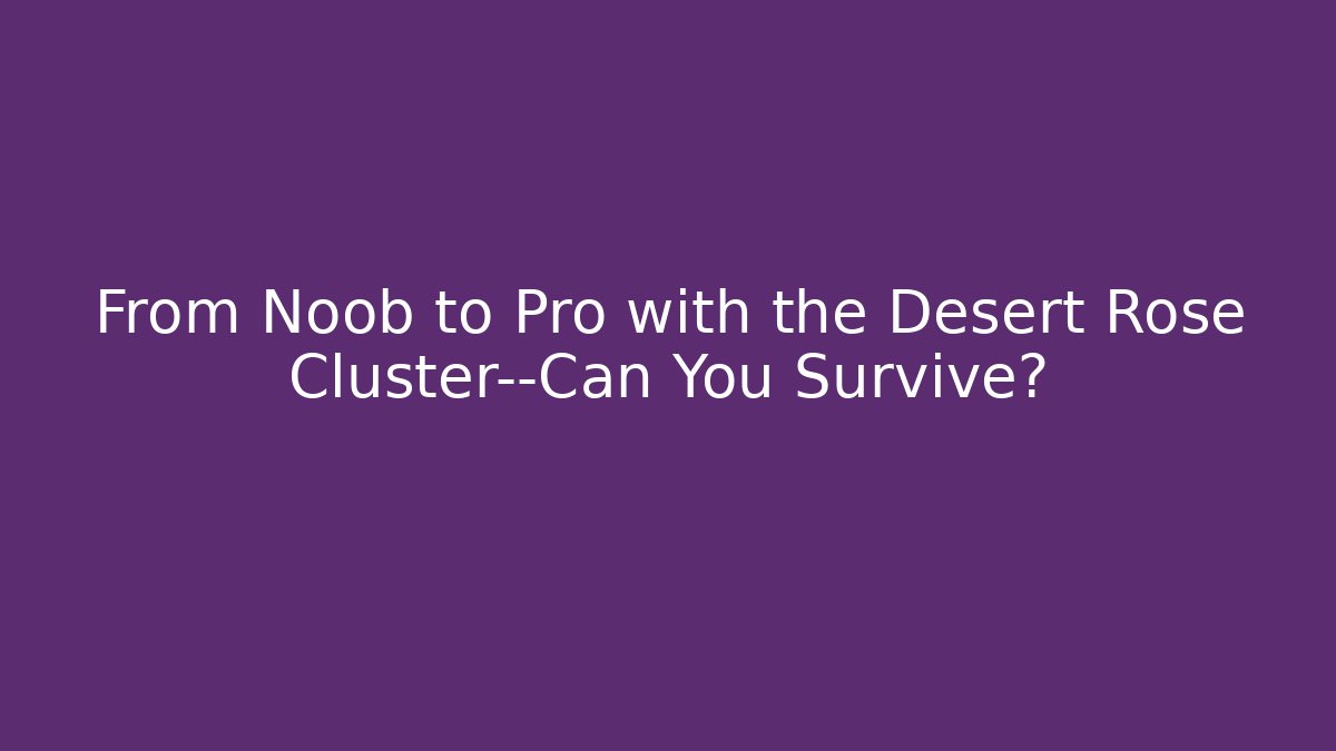From Noob to Pro with the Desert Rose Cluster—Can You Survive?