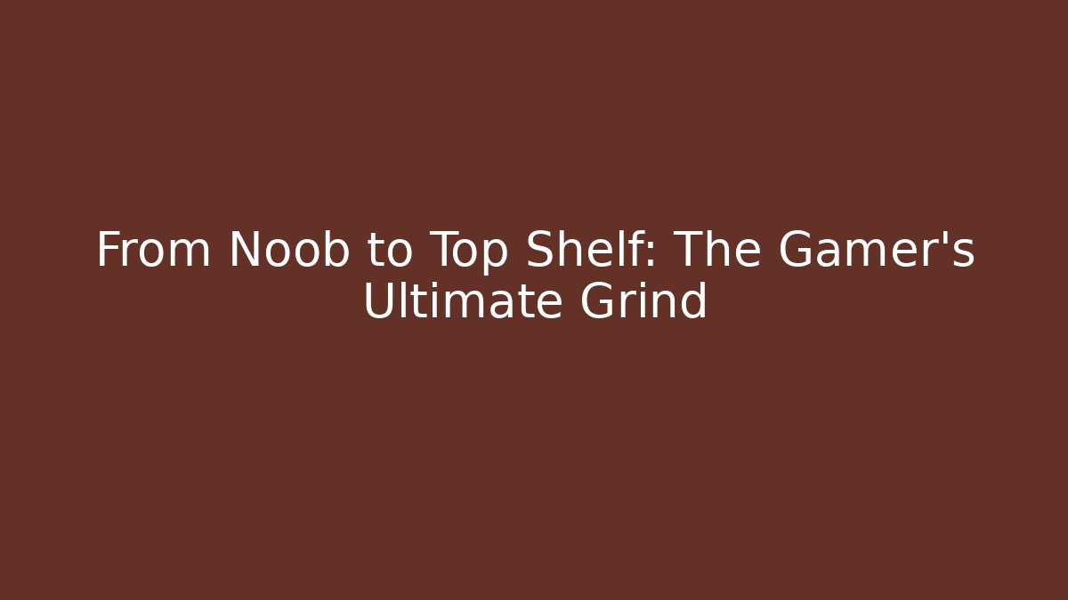 From Noob to Top Shelf: The Gamer's Ultimate Grind