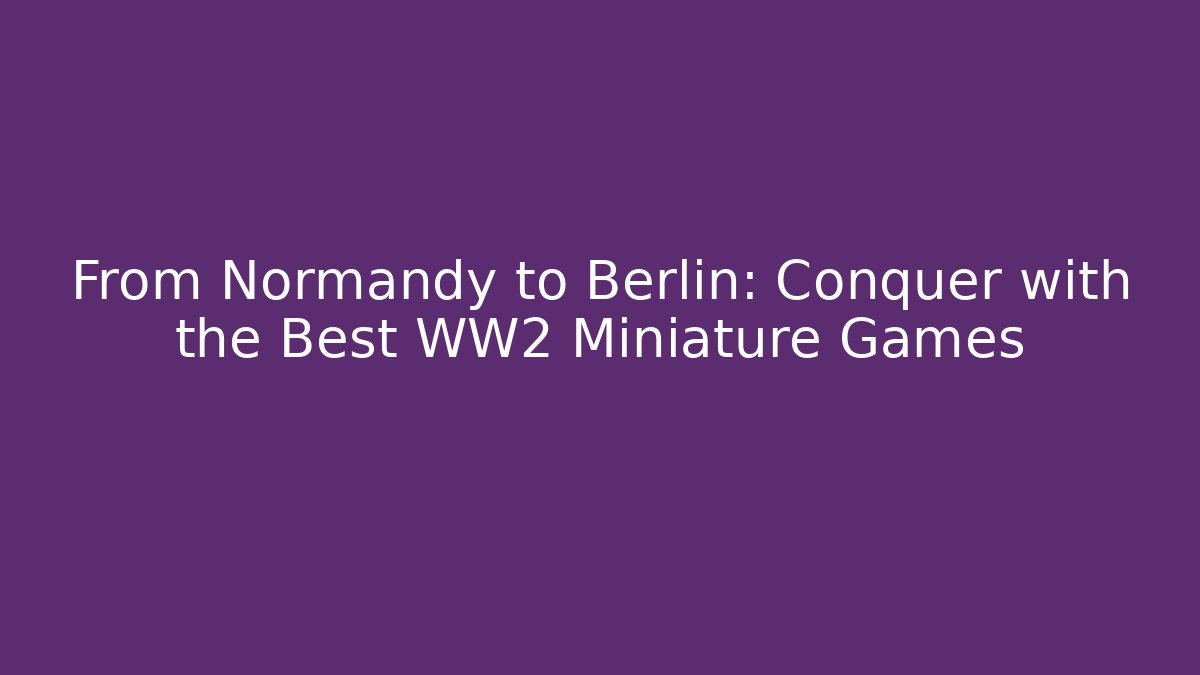 From Normandy to Berlin: Conquer with the Best WW2 Miniature Games