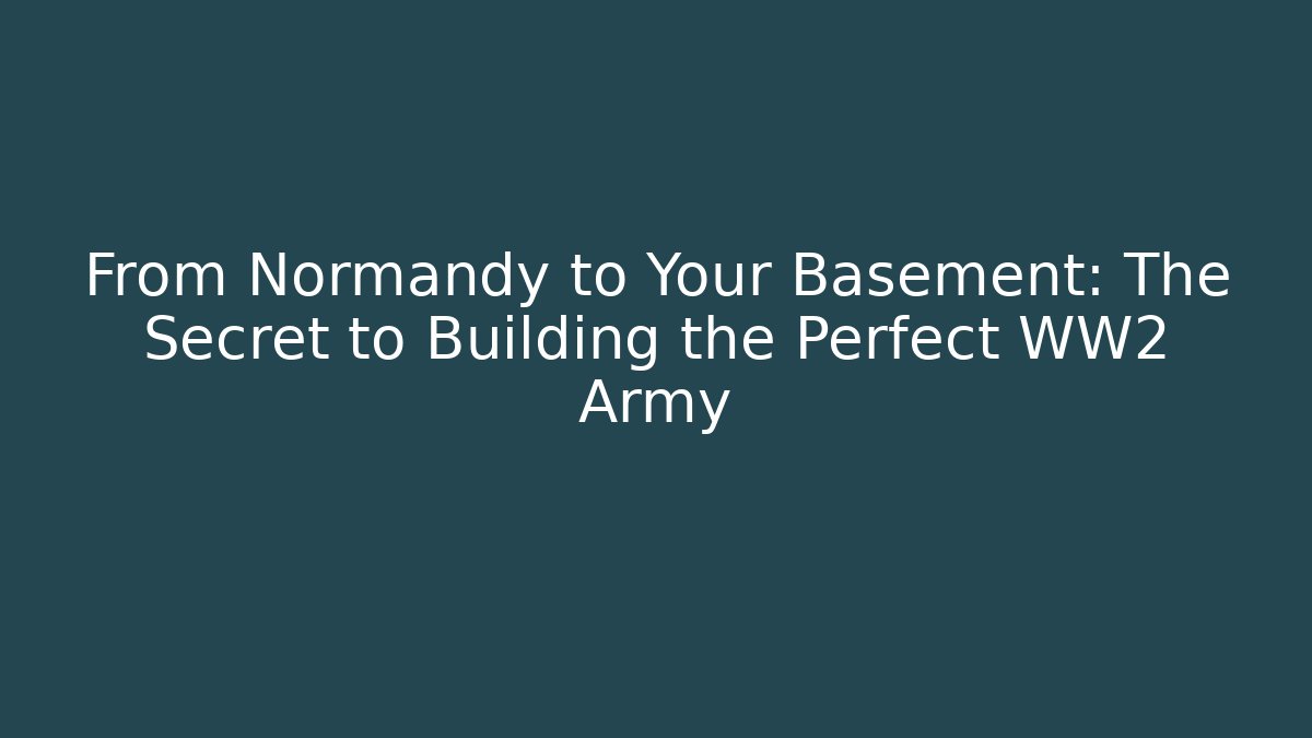 From Normandy to Your Basement: The Secret to Building the Perfect WW2 Army