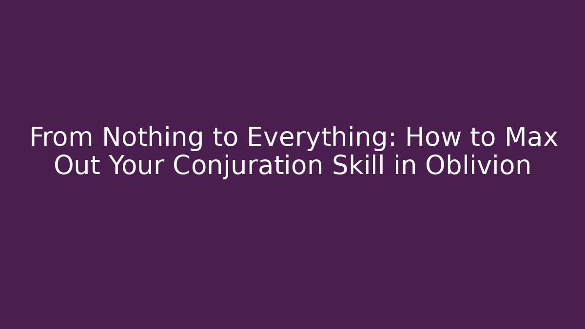 From Nothing to Everything: How to Max Out Your Conjuration Skill in Oblivion