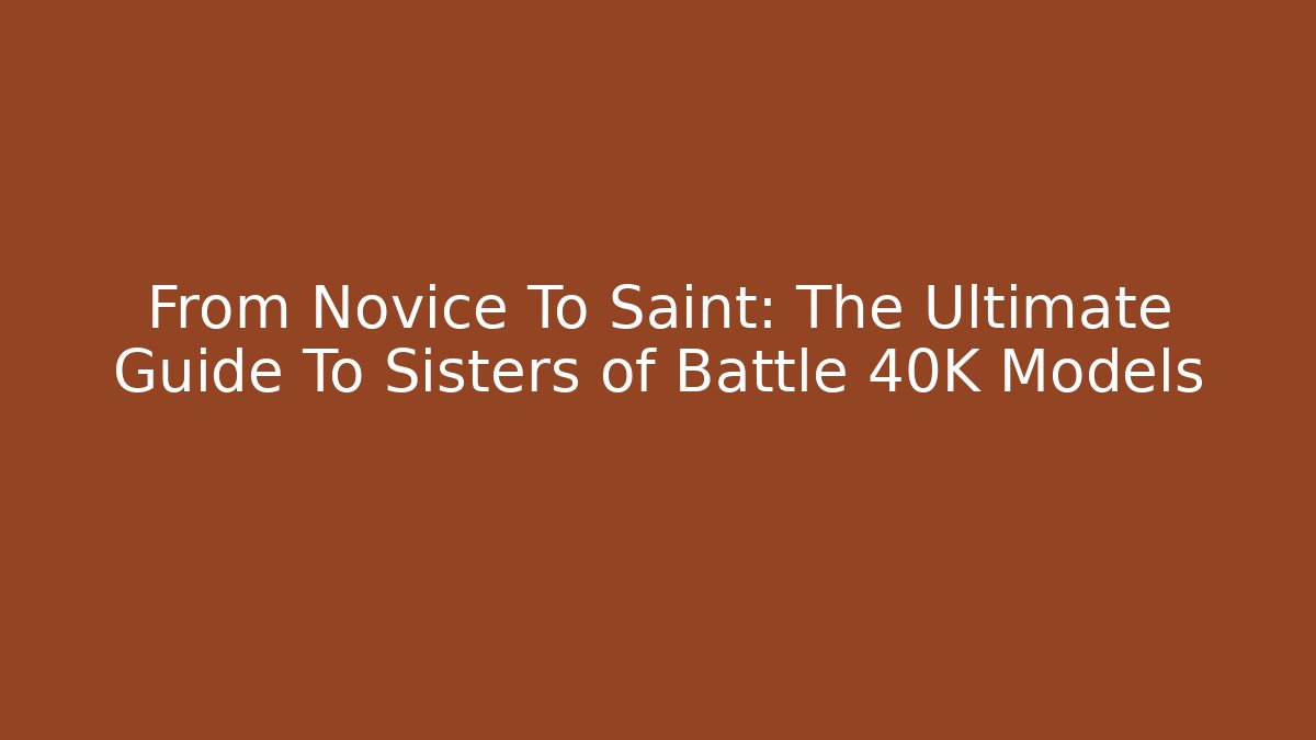 From Novice To Saint: The Ultimate Guide To Sisters of Battle 40K Models