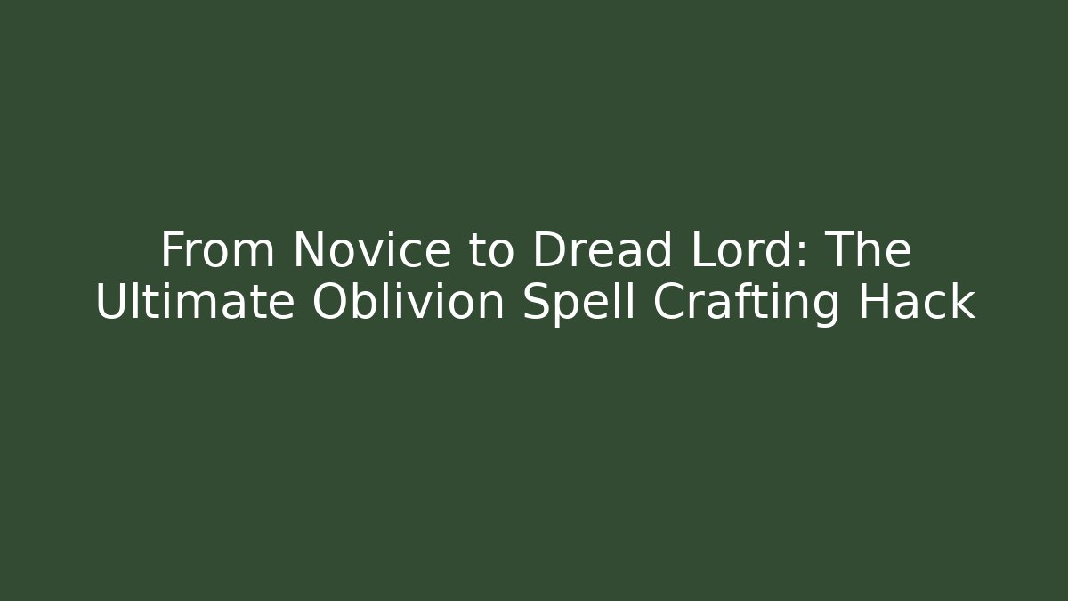 From Novice to Dread Lord: The Ultimate Oblivion Spell Crafting Hack