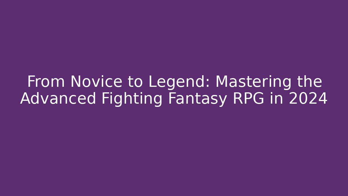 From Novice to Legend: Mastering the Advanced Fighting Fantasy RPG in 2024