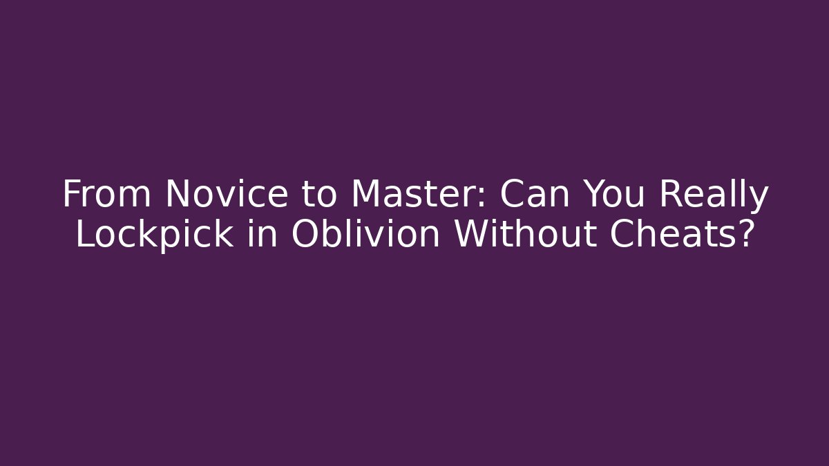 From Novice to Master: Can You Really Lockpick in Oblivion Without Cheats?
