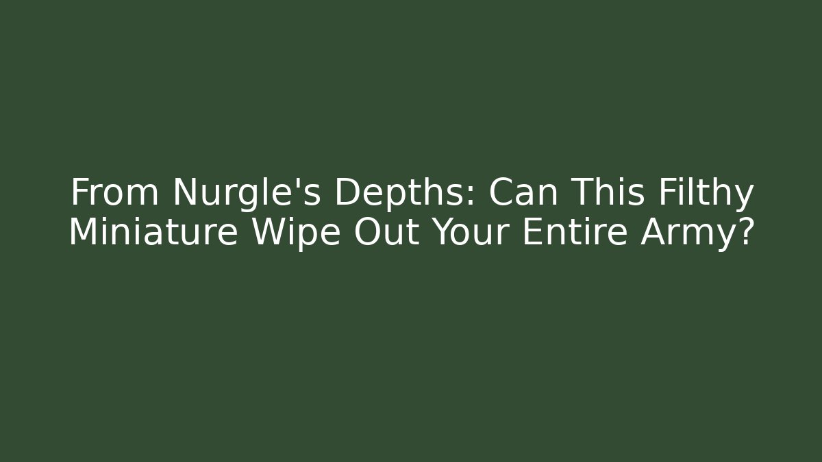 From Nurgle's Depths: Can This Filthy Miniature Wipe Out Your Entire Army?