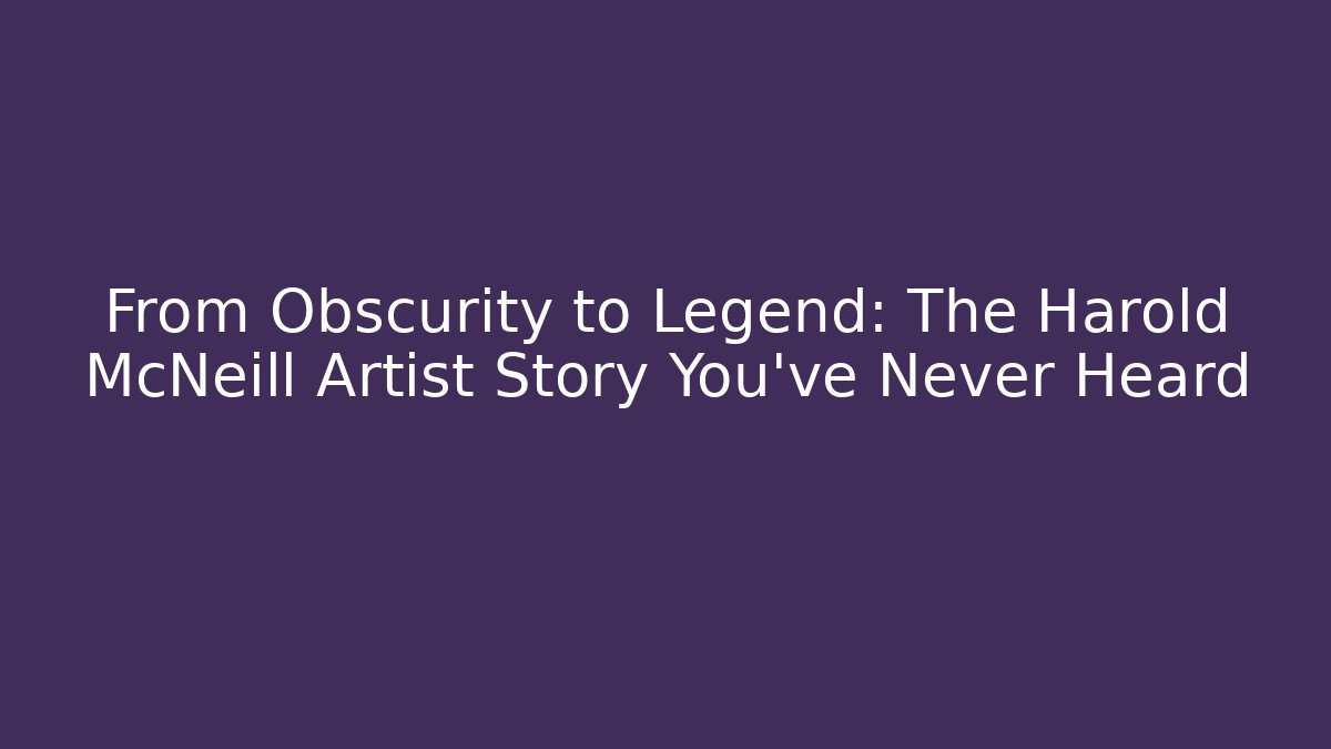 From Obscurity to Legend: The Harold McNeill Artist Story You've Never Heard