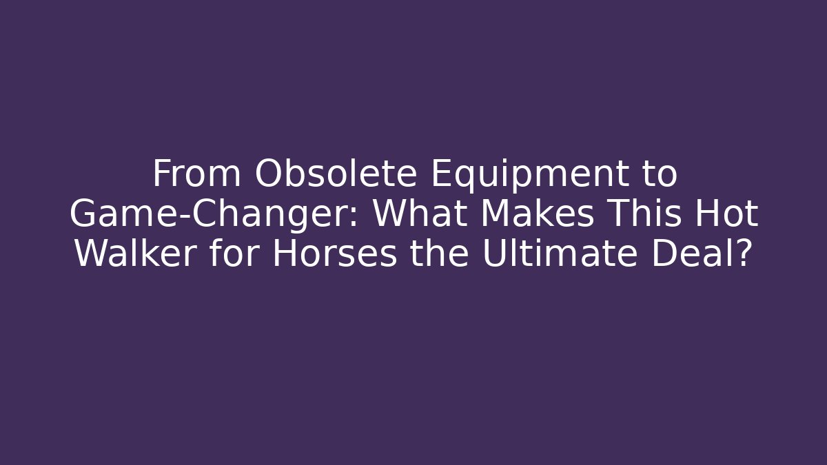 From Obsolete Equipment to Game-Changer: What Makes This Hot Walker for Horses the Ultimate Deal?