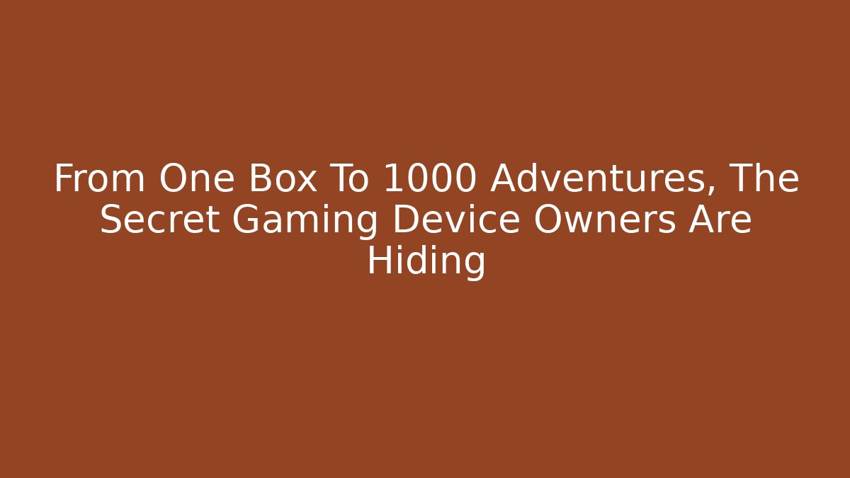 From One Box To 1000 Adventures, The Secret Gaming Device Owners Are Hiding