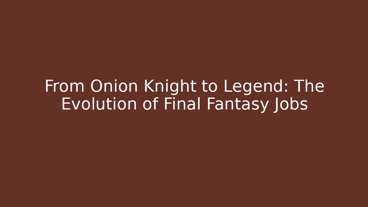 From Onion Knight to Legend: The Evolution of Final Fantasy Jobs