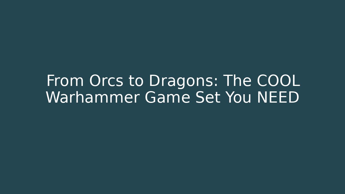 From Orcs to Dragons: The COOL Warhammer Game Set You NEED