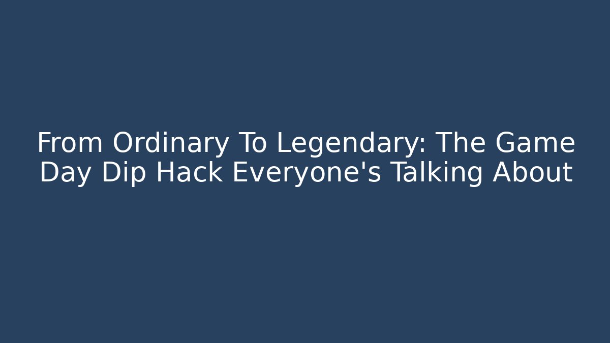 From Ordinary To Legendary: The Game Day Dip Hack Everyone’s Talking About