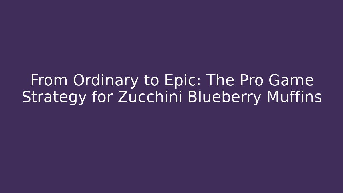 From Ordinary to Epic: The Pro Game Strategy for Zucchini Blueberry Muffins